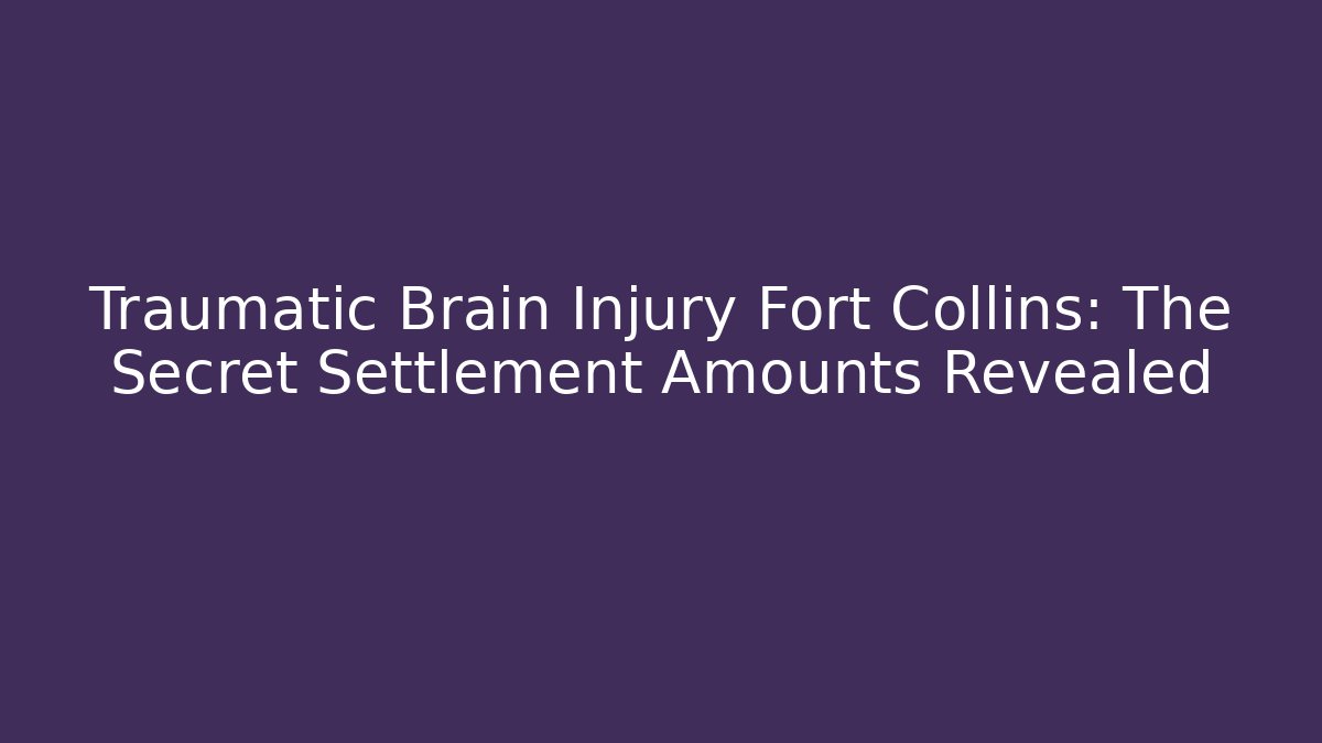Traumatic Brain Injury Fort Collins: The Secret Settlement Amounts Revealed