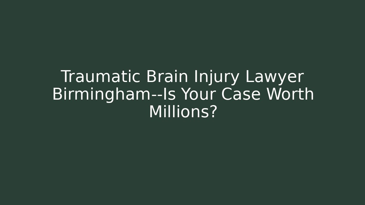 Traumatic Brain Injury Lawyer Birmingham—Is Your Case Worth Millions?