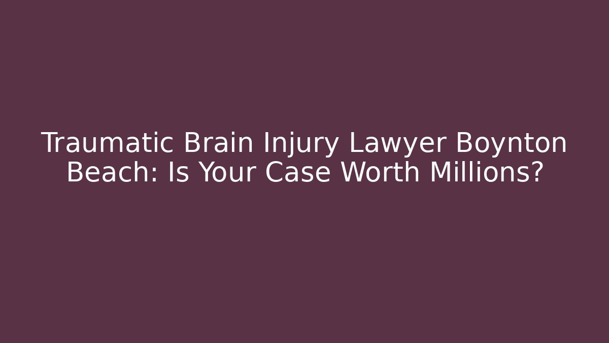 Traumatic Brain Injury Lawyer Boynton Beach: Is Your Case Worth Millions?