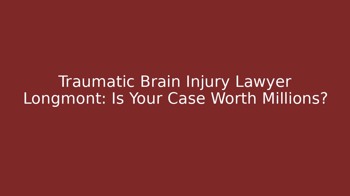 Traumatic Brain Injury Lawyer Longmont: Is Your Case Worth Millions?
