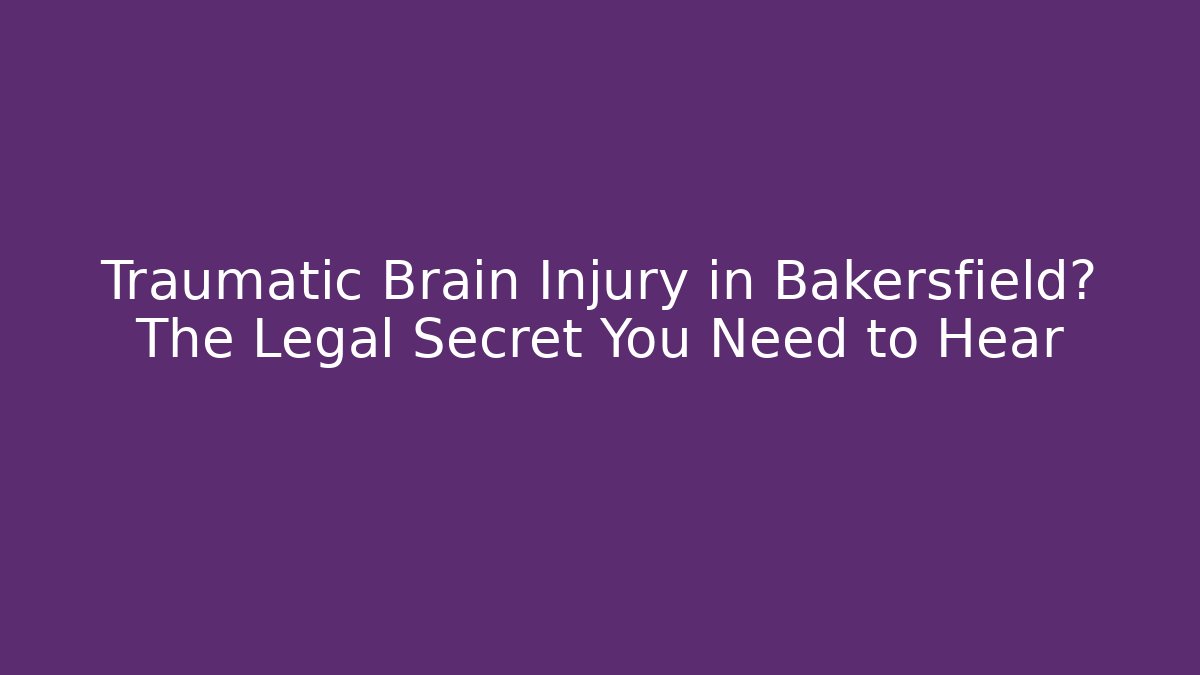 Traumatic Brain Injury in Bakersfield? The Legal Secret You Need to Hear