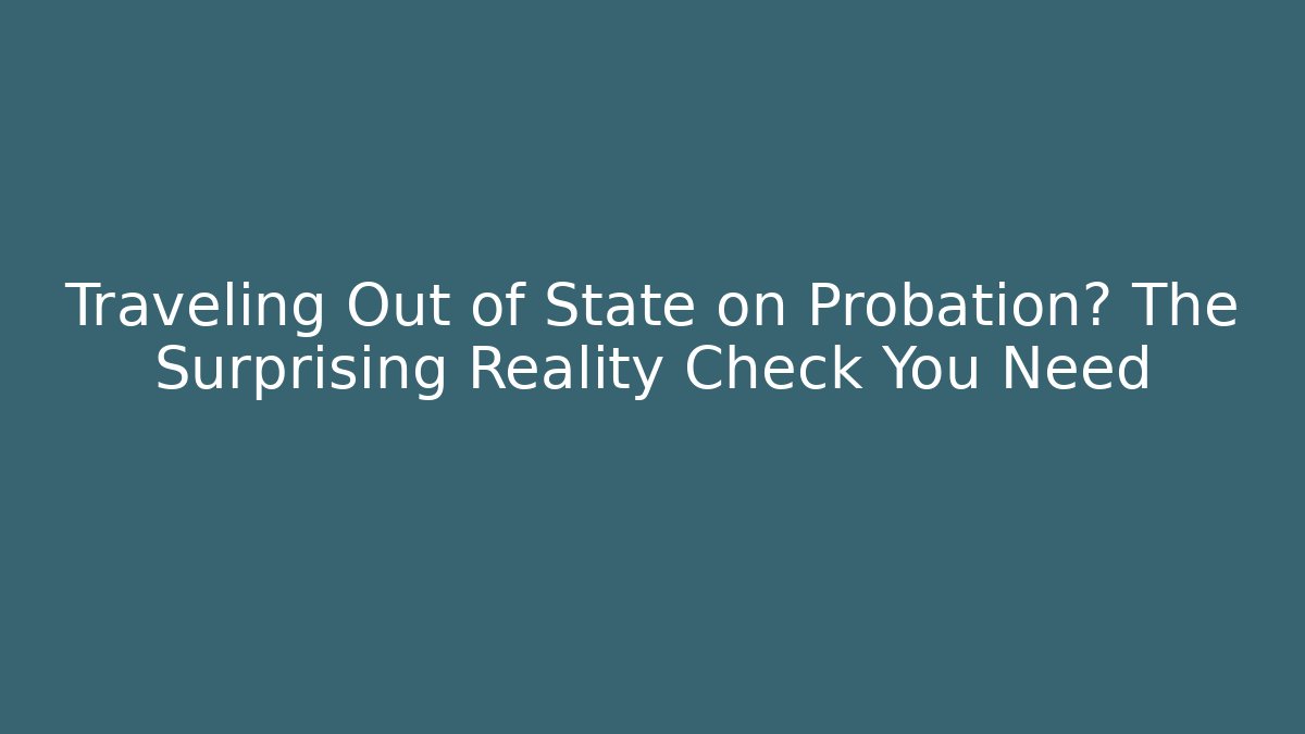 Traveling Out of State on Probation? The Surprising Reality Check You Need