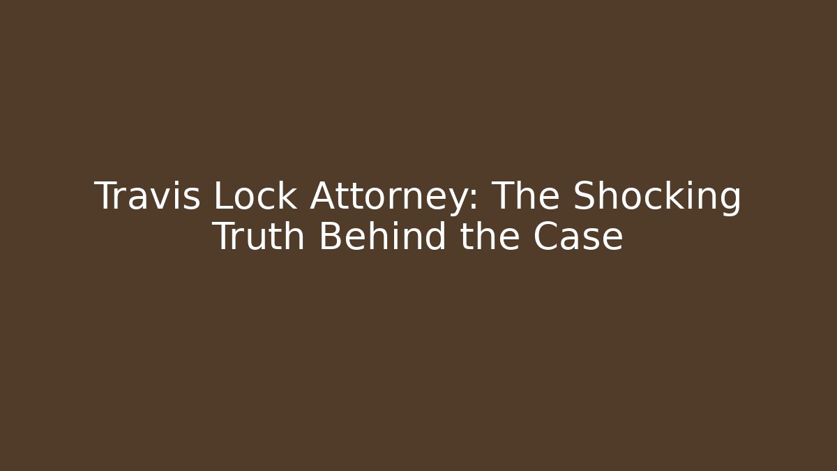 Travis Lock Attorney: The Shocking Truth Behind the Case