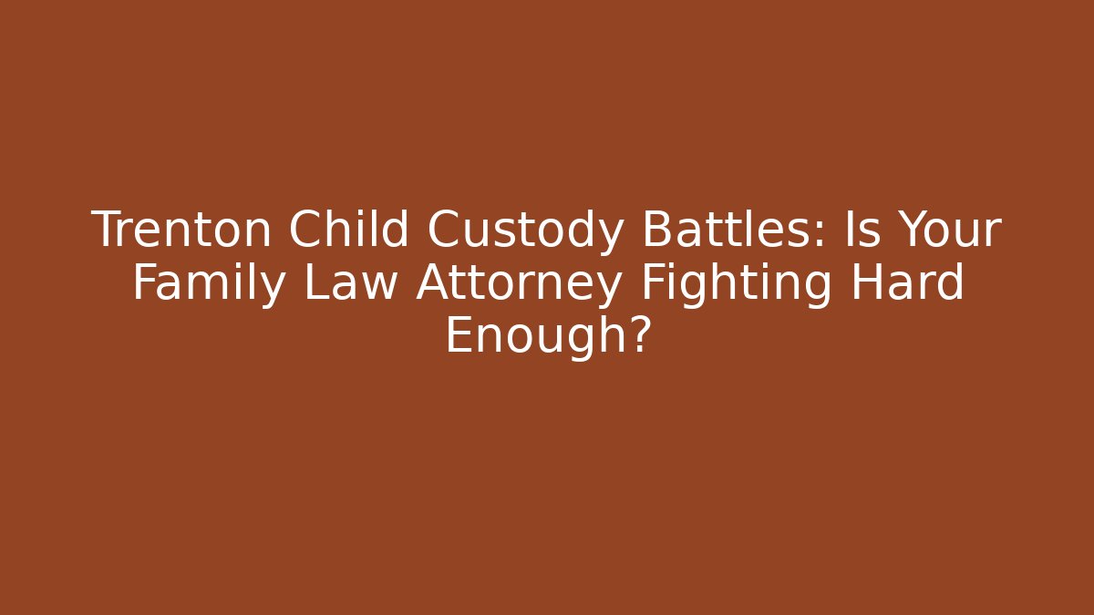 Trenton Child Custody Battles: Is Your Family Law Attorney Fighting Hard Enough?