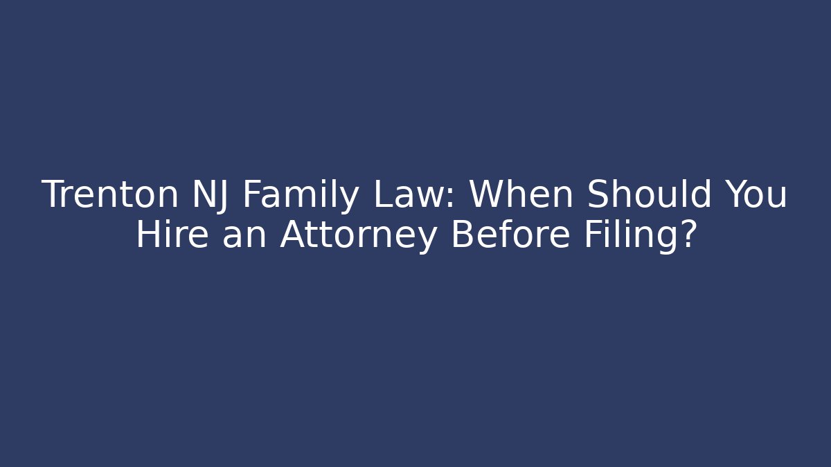 Trenton NJ Family Law: When Should You Hire an Attorney Before Filing?