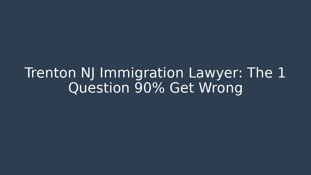 Trenton NJ Immigration Lawyer: The 1 Question 90% Get Wrong