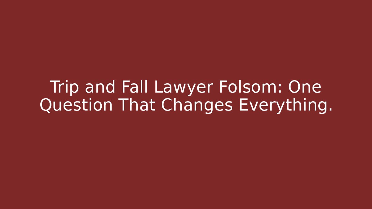 Trip and Fall Lawyer Folsom: One Question That Changes Everything.