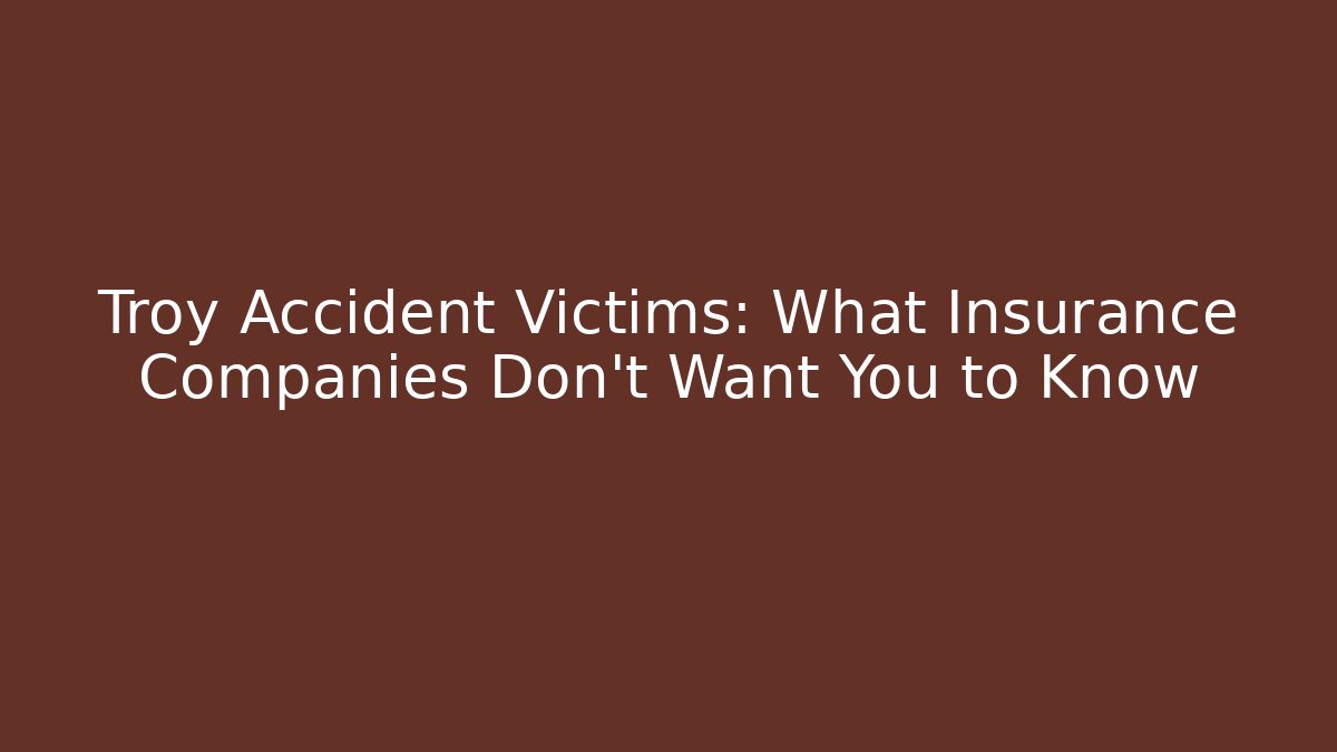 Troy Accident Victims: What Insurance Companies Don't Want You to Know