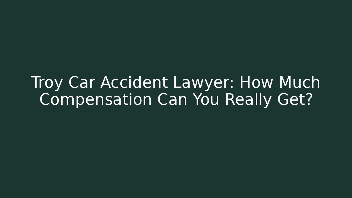 Troy Car Accident Lawyer: How Much Compensation Can You Really Get?