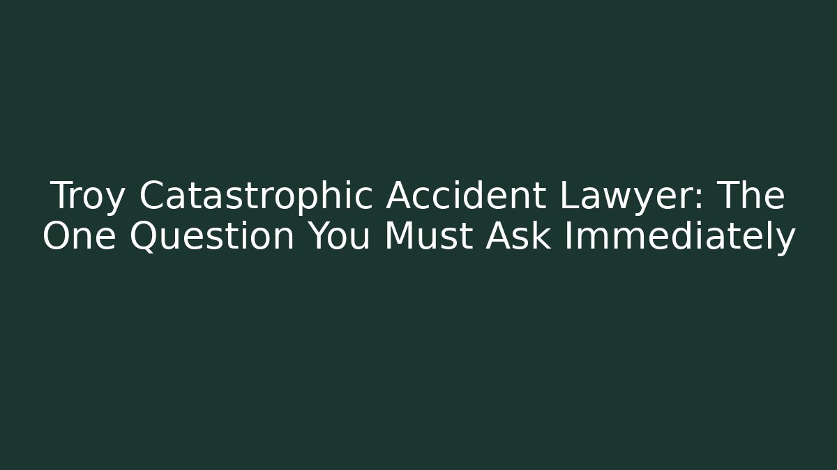 Troy Catastrophic Accident Lawyer: The One Question You Must Ask Immediately