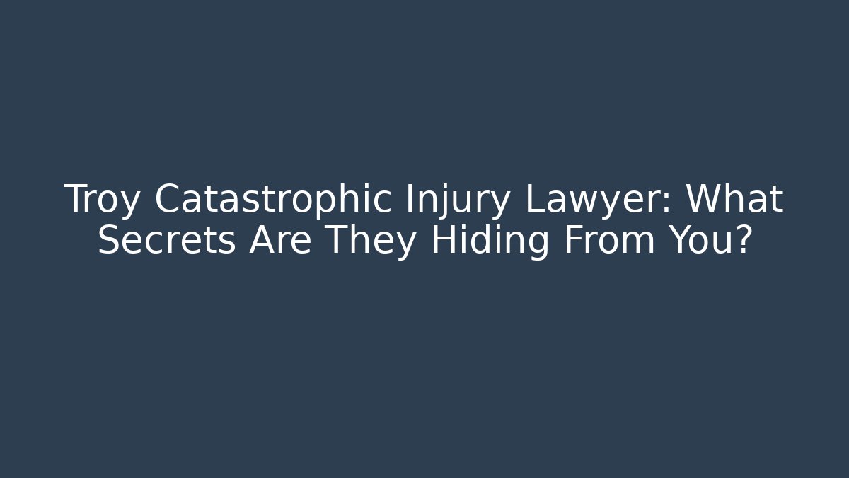 Troy Catastrophic Injury Lawyer: What Secrets Are They Hiding From You? - WealthxGroup