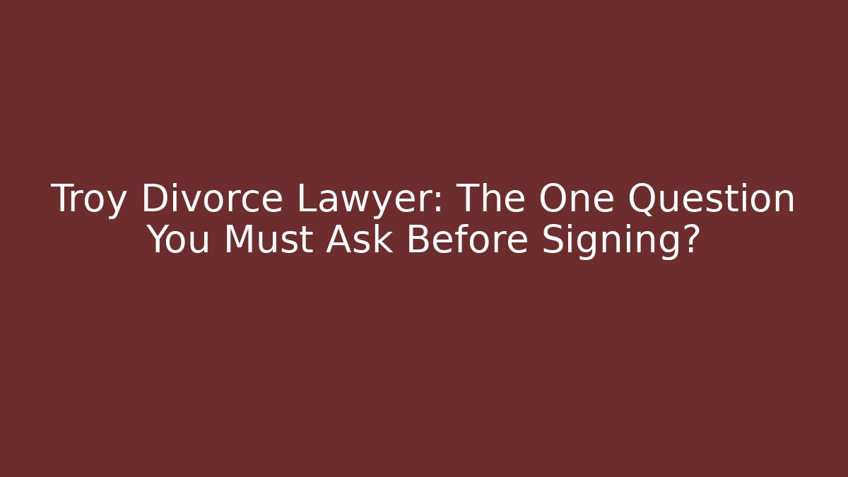 Troy Divorce Lawyer: The One Question You Must Ask Before Signing?