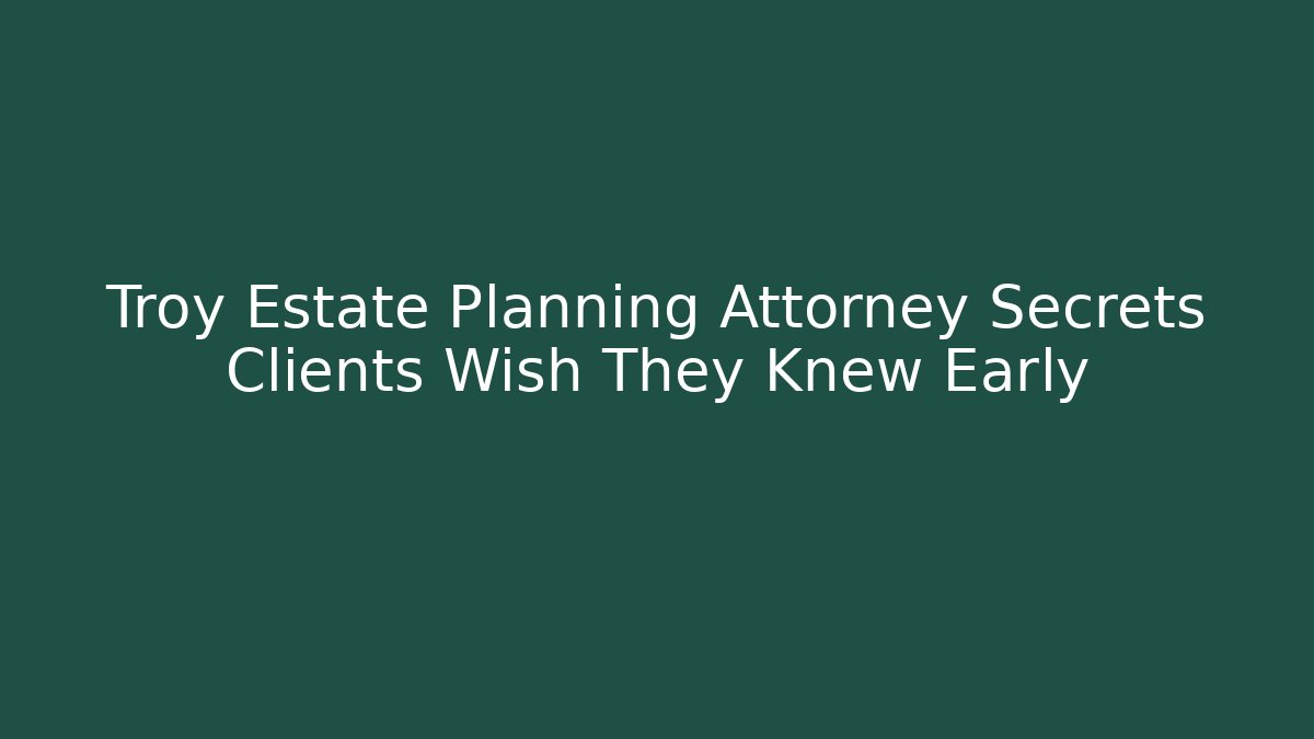Troy Estate Planning Attorney Secrets Clients Wish They Knew Early
