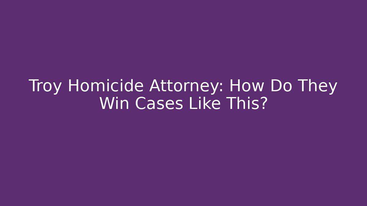 Troy Homicide Attorney: How Do They Win Cases Like This?