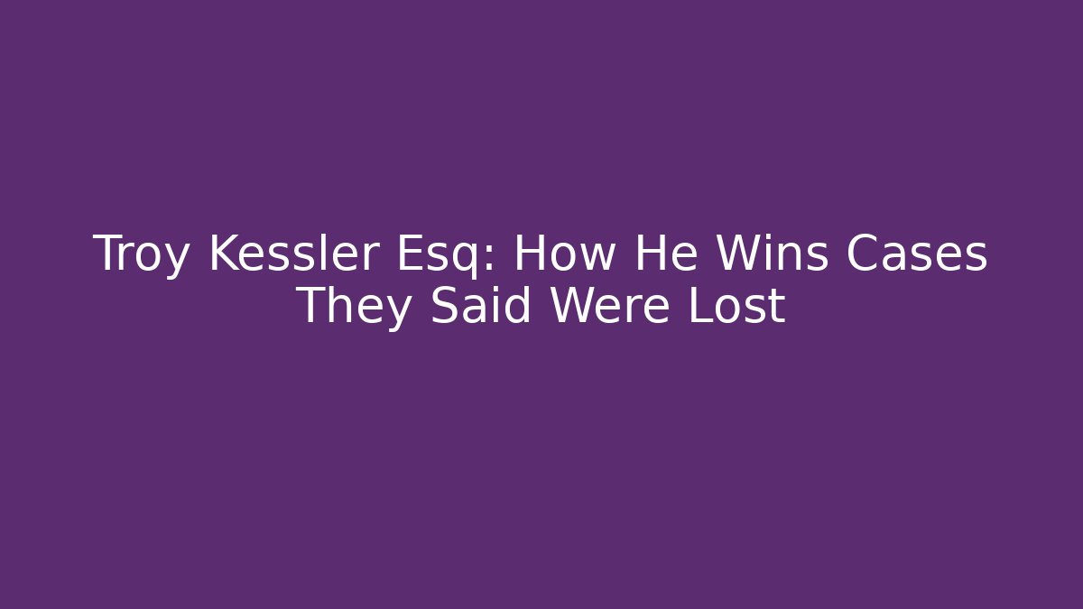 Troy Kessler Esq: How He Wins Cases They Said Were Lost