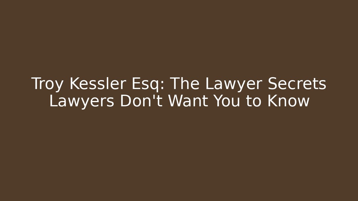 Troy Kessler Esq: The Lawyer Secrets Lawyers Don’t Want You to Know