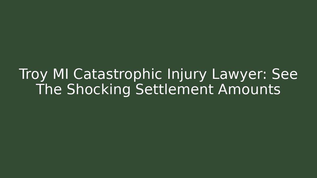 Troy MI Catastrophic Injury Lawyer: See The Shocking Settlement Amounts