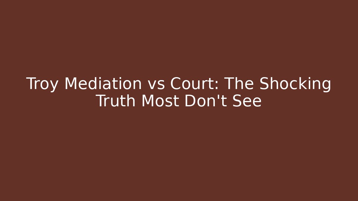 Troy Mediation vs Court: The Shocking Truth Most Don’t See