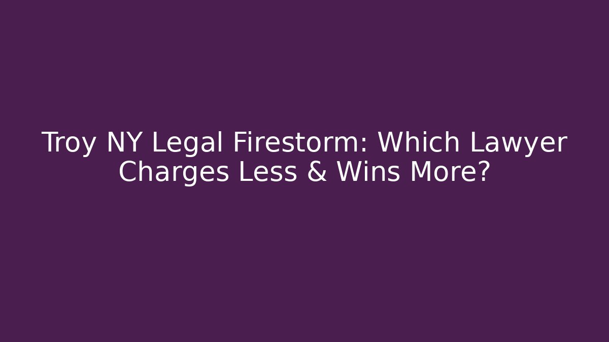 Troy NY Legal Firestorm: Which Lawyer Charges Less & Wins More?