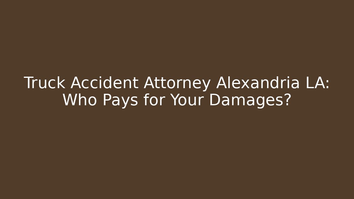 Truck Accident Attorney Alexandria LA: Who Pays for Your Damages?