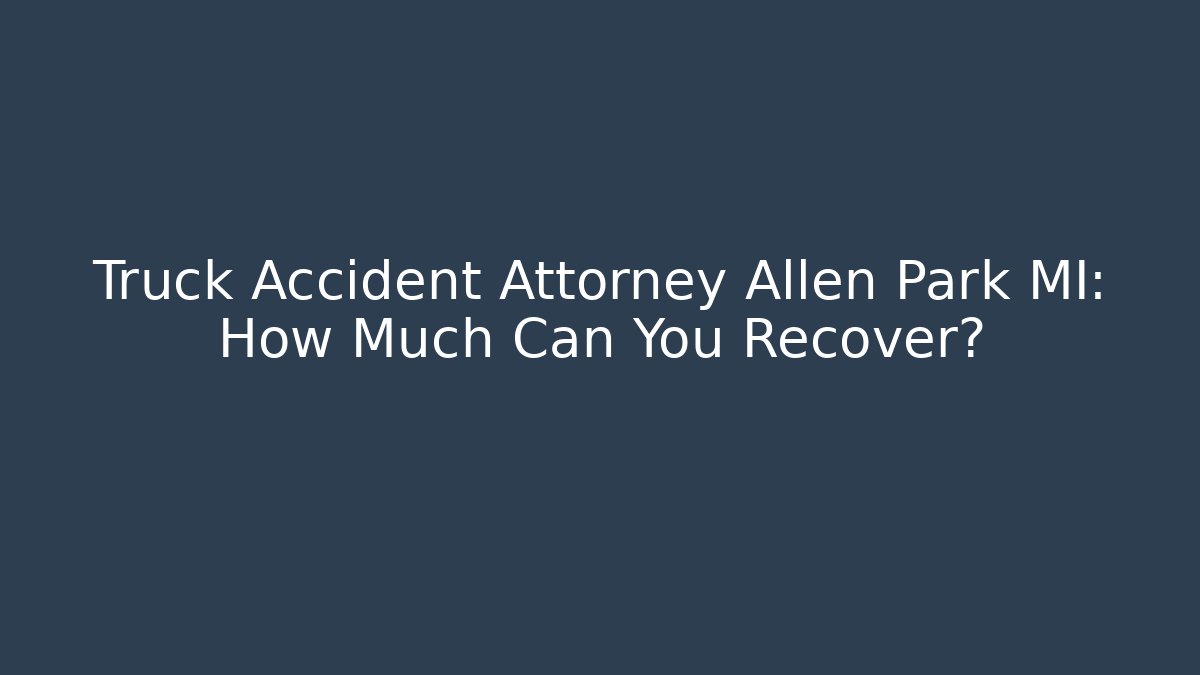 Truck Accident Attorney Allen Park MI: How Much Can You Recover?