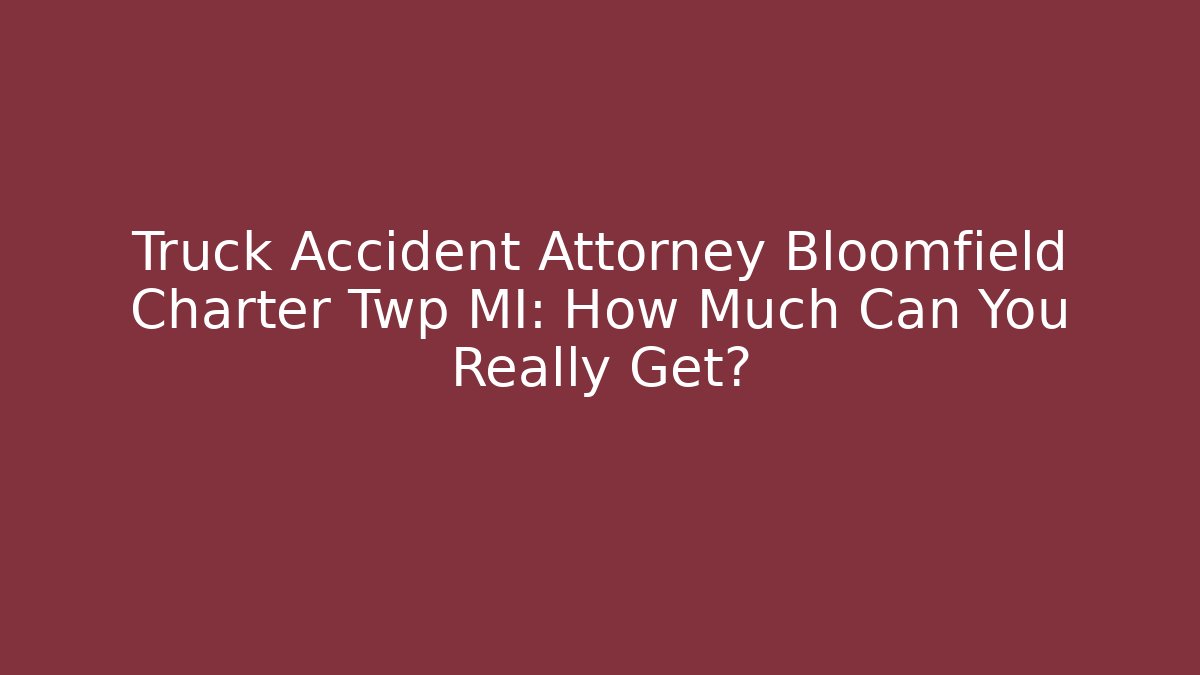 Truck Accident Attorney Bloomfield Charter Twp MI: How Much Can You Really Get?
