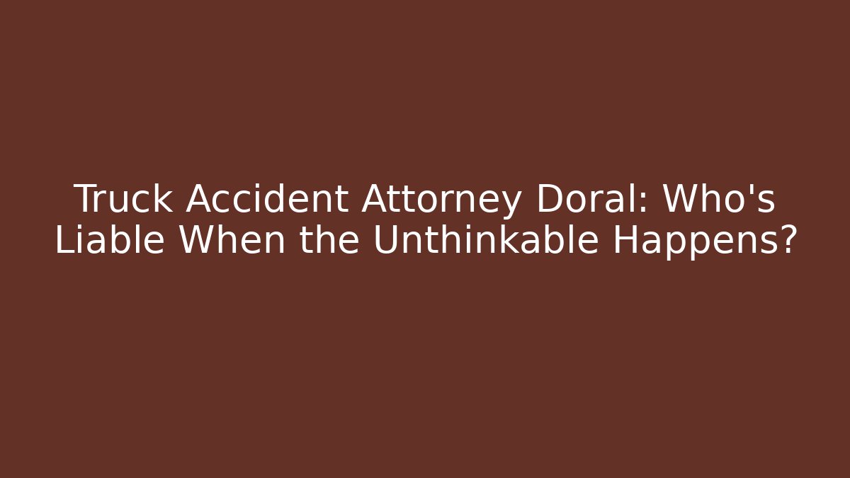Truck Accident Attorney Doral: Who’s Liable When the Unthinkable Happens?