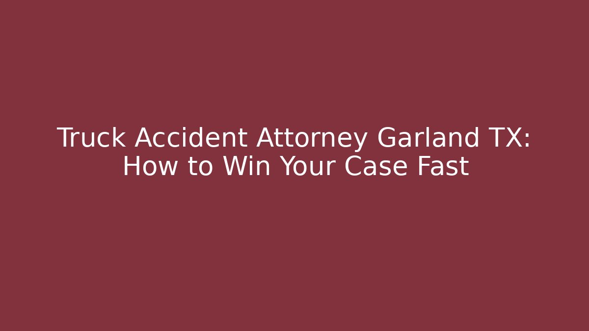 Truck Accident Attorney Garland TX: How to Win Your Case Fast