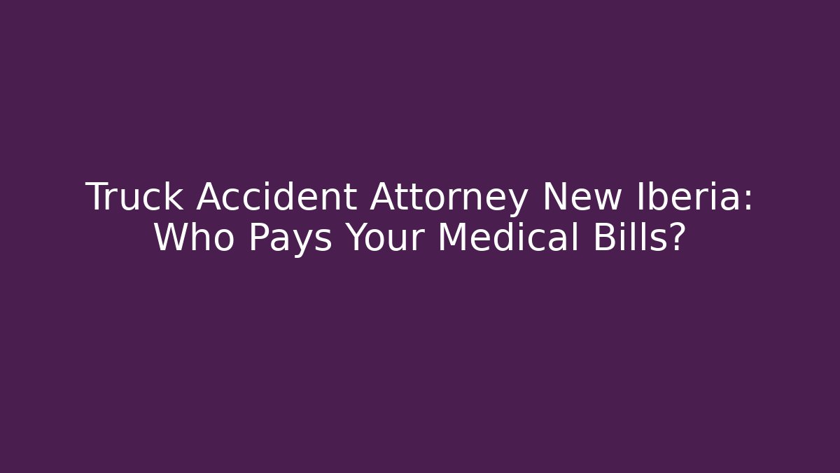 Truck Accident Attorney New Iberia: Who Pays Your Medical Bills?