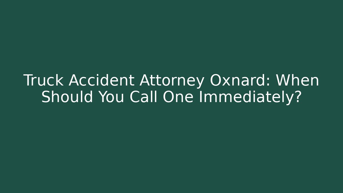 Truck Accident Attorney Oxnard: When Should You Call One Immediately?