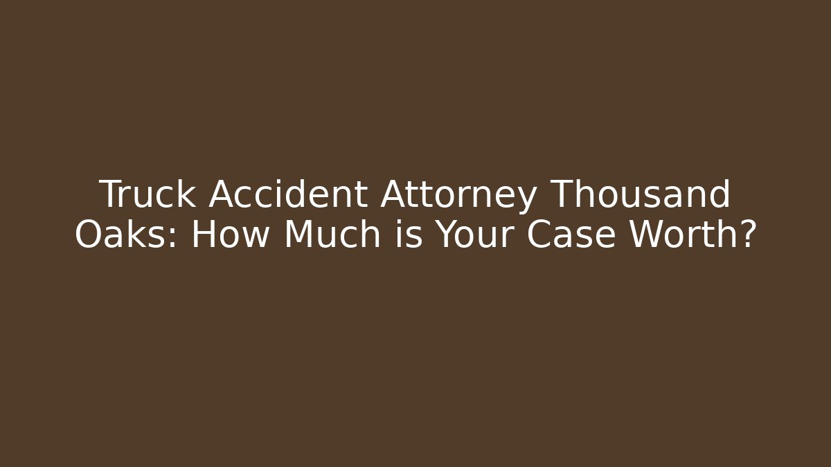 Truck Accident Attorney Thousand Oaks: How Much is Your Case Worth?