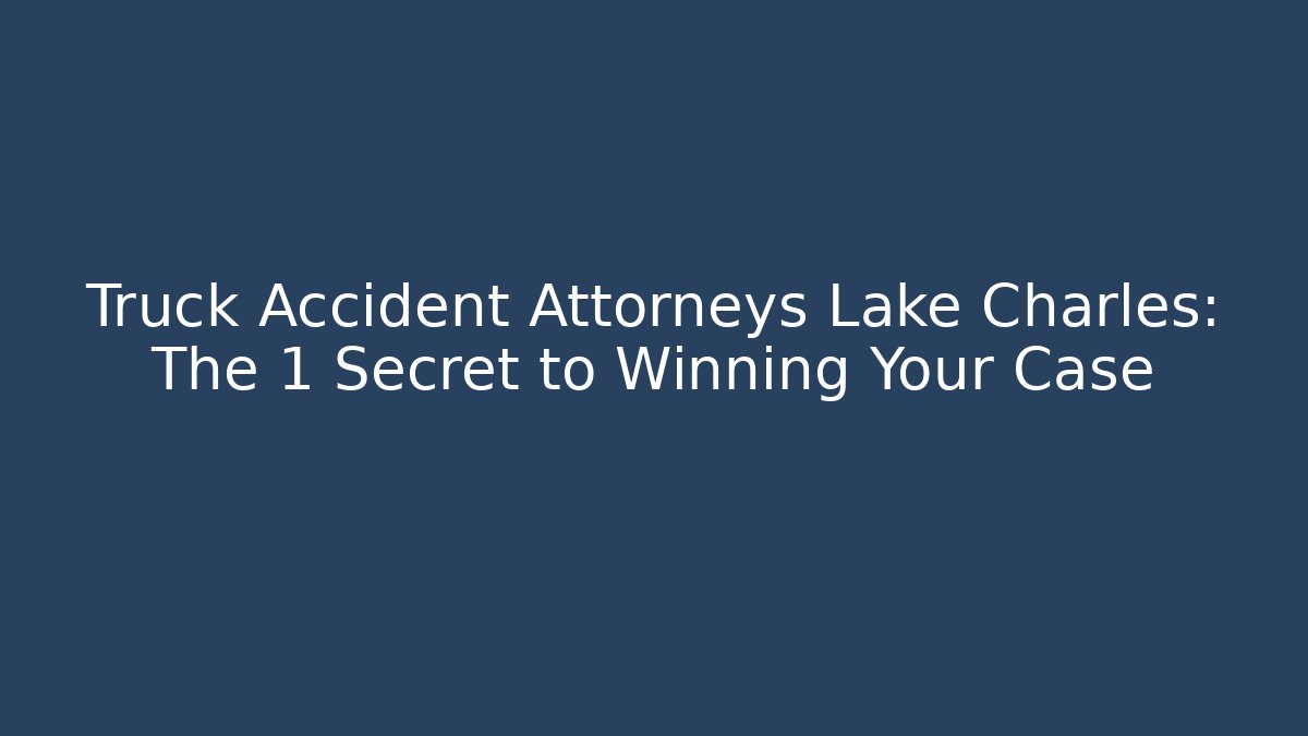 Truck Accident Attorneys Lake Charles: The 1 Secret to Winning Your Case