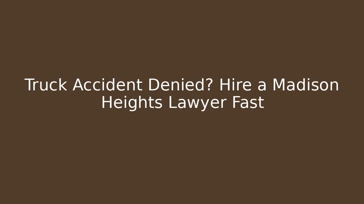 Truck Accident Denied? Hire a Madison Heights Lawyer Fast