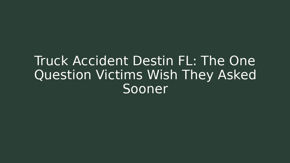 Truck Accident Destin FL: The One Question Victims Wish They Asked Sooner