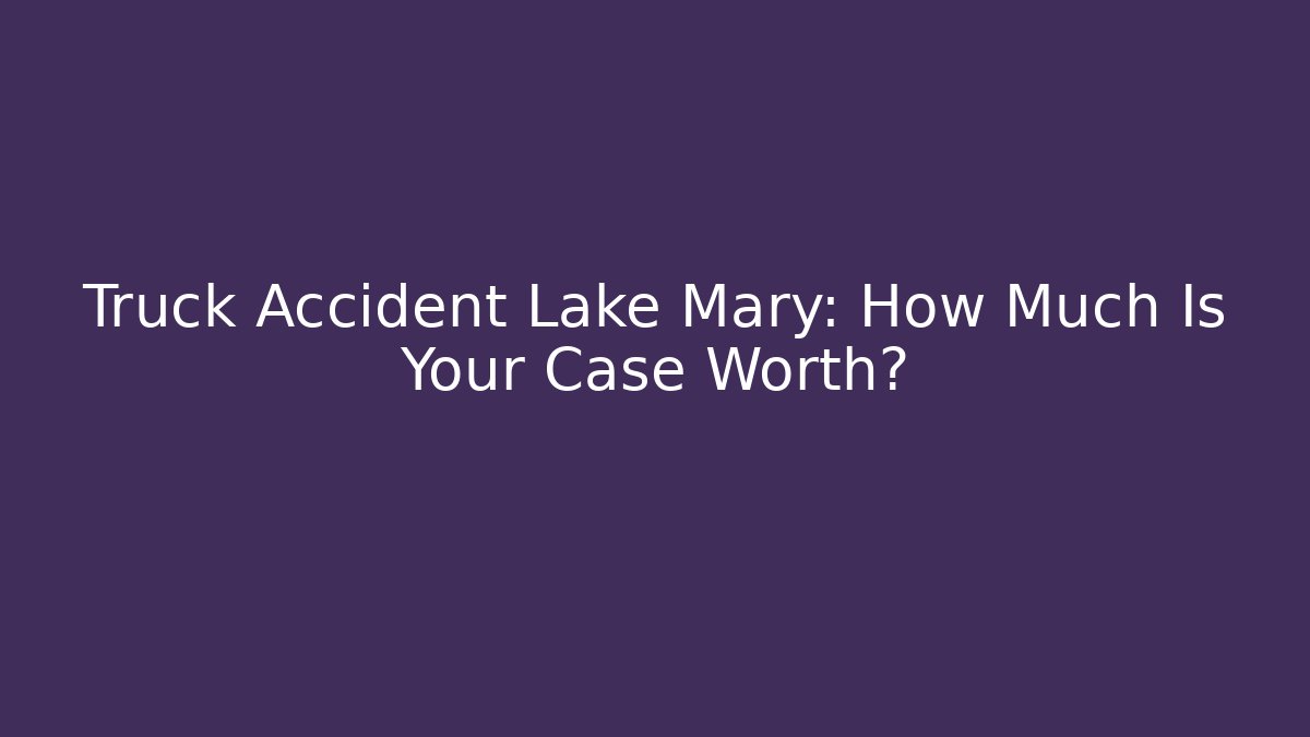 Truck Accident Lake Mary: How Much Is Your Case Worth?