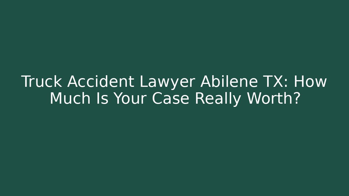 Truck Accident Lawyer Abilene TX: How Much Is Your Case Really Worth?
