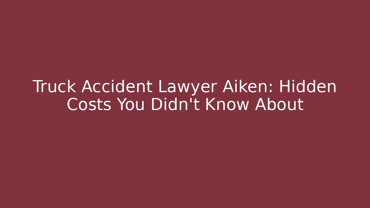 Truck Accident Lawyer Aiken: Hidden Costs You Didn’t Know About