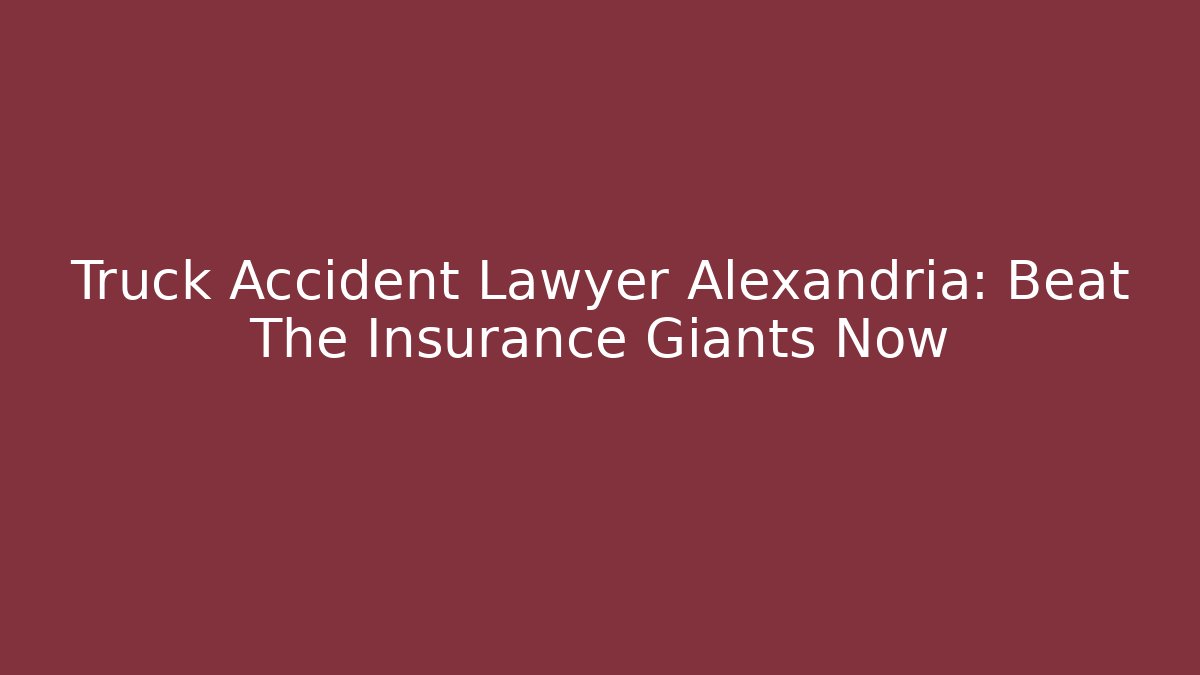 Truck Accident Lawyer Alexandria: Beat The Insurance Giants Now