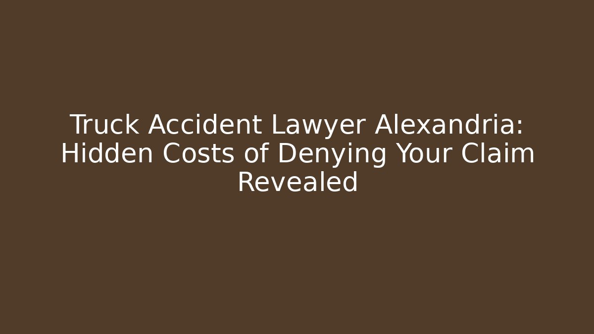 Truck Accident Lawyer Alexandria: Hidden Costs of Denying Your Claim Revealed