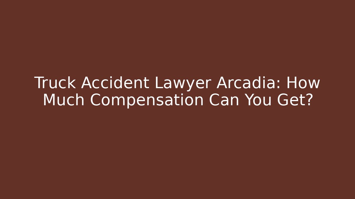 Truck Accident Lawyer Arcadia: How Much Compensation Can You Get?