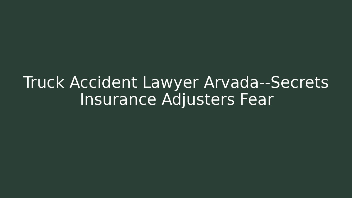 Truck Accident Lawyer Arvada—Secrets Insurance Adjusters Fear