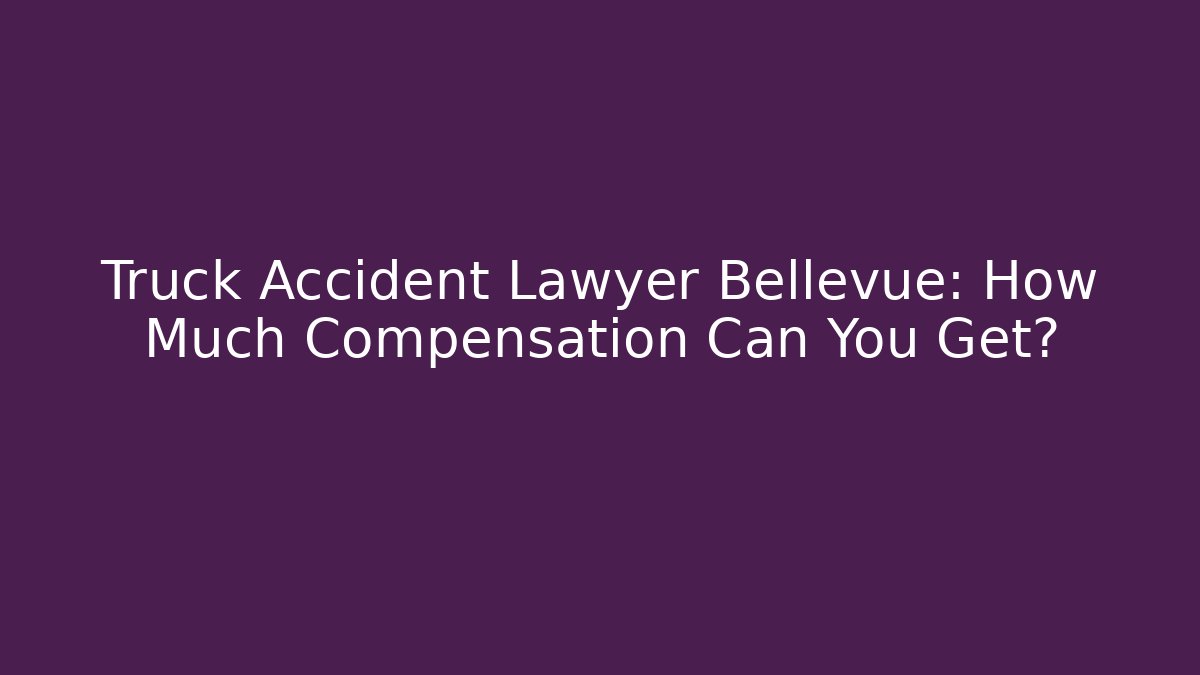 Truck Accident Lawyer Bellevue: How Much Compensation Can You Get?