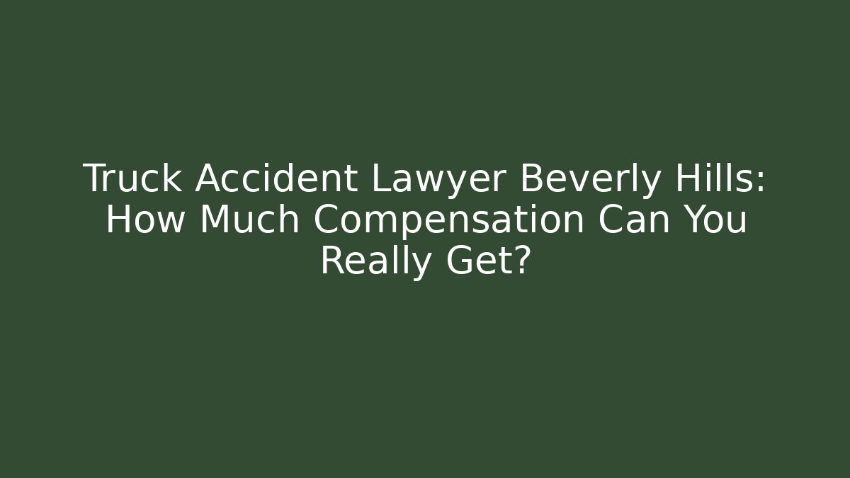 Truck Accident Lawyer Beverly Hills: How Much Compensation Can You Really Get?