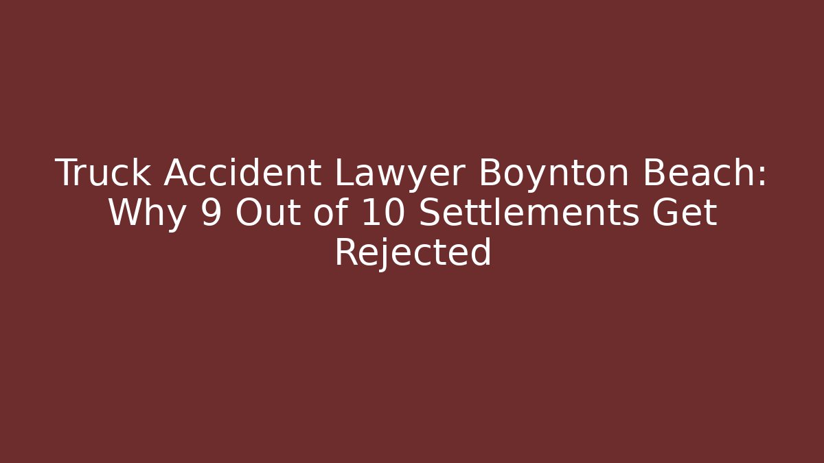 Truck Accident Lawyer Boynton Beach: Why 9 Out of 10 Settlements Get Rejected