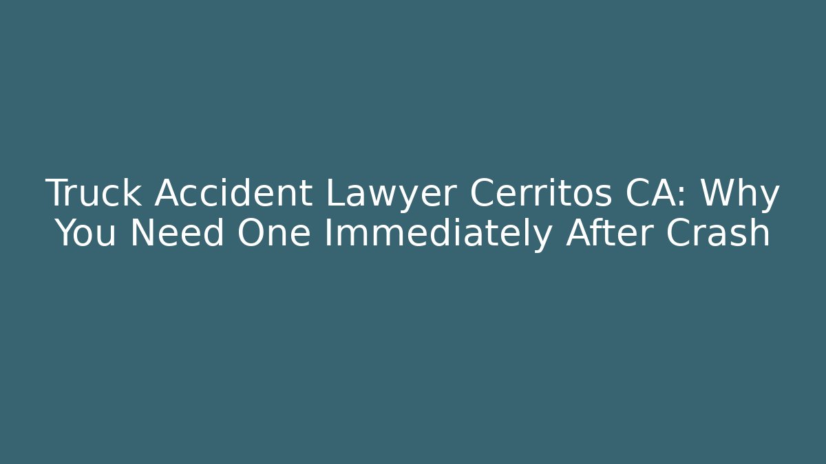 Truck Accident Lawyer Cerritos CA: Why You Need One Immediately After Crash