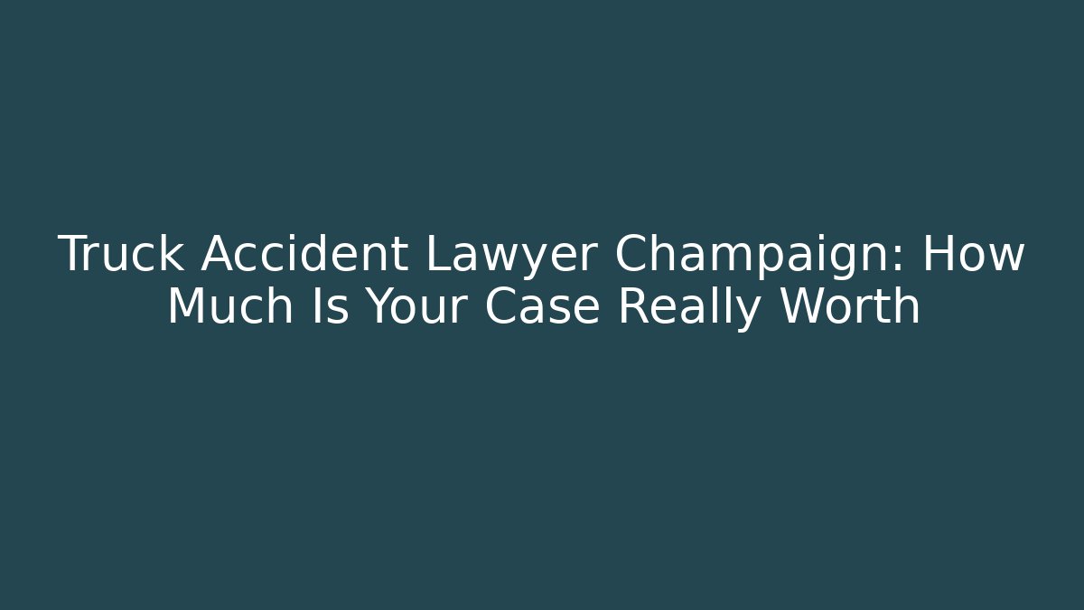 Truck Accident Lawyer Champaign: How Much Is Your Case Really Worth