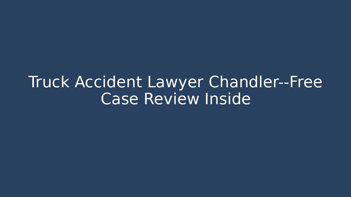 Truck Accident Lawyer Chandler—Free Case Review Inside