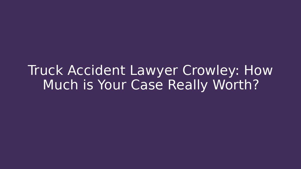 Truck Accident Lawyer Crowley: How Much is Your Case Really Worth?