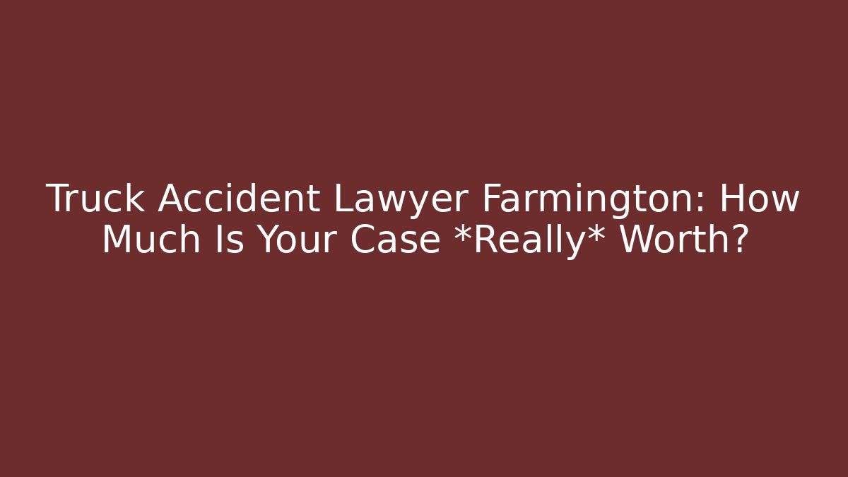 Truck Accident Lawyer Farmington: How Much Is Your Case *Really* Worth?