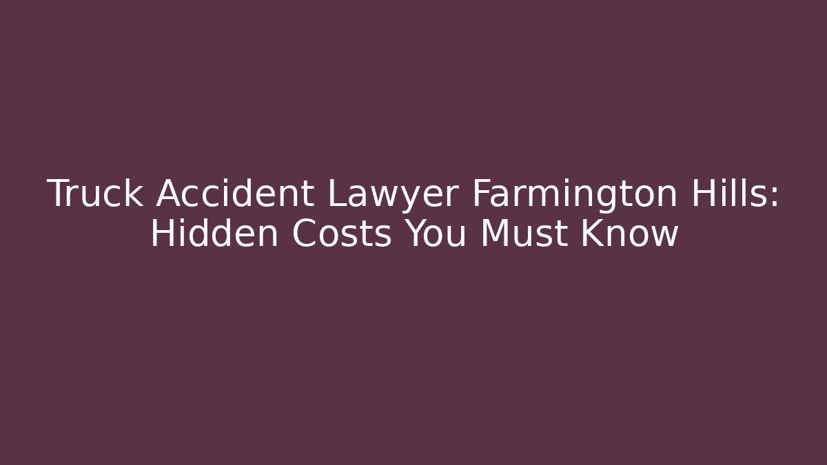 Truck Accident Lawyer Farmington Hills: Hidden Costs You Must Know